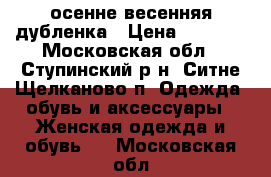 осенне весенняя дубленка › Цена ­ 1 500 - Московская обл., Ступинский р-н, Ситне-Щелканово п. Одежда, обувь и аксессуары » Женская одежда и обувь   . Московская обл.